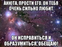 анюта, прости его, он тебя очень сильно любит он исправиться и образумиться, обещаю!