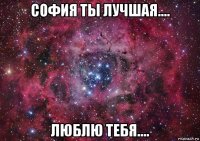 софия ты лучшая.... люблю тебя....