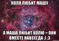 коля любит машу а маша любит колю = они вместе навсегда ;) ;3