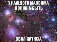 у каждого максима должна быть своя катюха