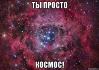 ты просто космос!