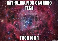 катюшка моя обожаю тебя твоя юля