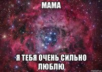 мама я тебя очень сильно люблю