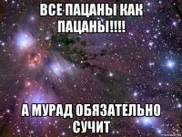 все пацаны как пацаны!!!! а мурад обязательно сучит