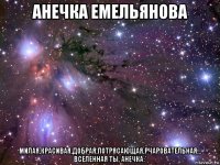 анечка емельянова милая,красивая,добрая,потрясающая,рчаровательная... вселенная ты, анечка:*