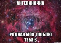 ангелиночка родная моя ,люблю тебя:3