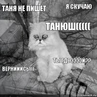 Таня не пишет ТЫ где ээээй?? Танюш(((((   Я скучаю   Вернииись((( 