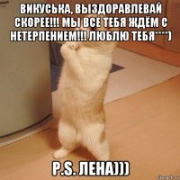 викуська, выздоравлевай скорее!!! мы все тебя ждём с нетерпением!!! люблю тебя****) p.s. лена)))