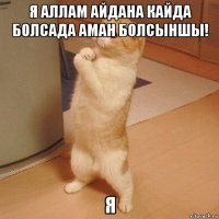 я аллам айдана кайда болсада аман болсыншы! я