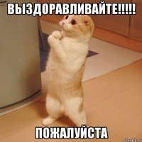 выздоравливайте!!!!! пожалуйста