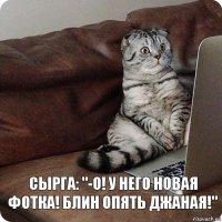 сырга: "-О! У него новая фотка! Блин опять Джаная!"