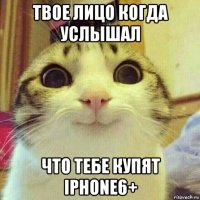 твое лицо когда услышал что тебе купят iphone6+