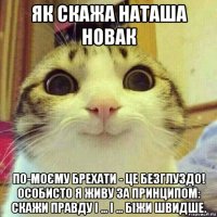 як скажа наташа новак по-моєму брехати - це безглуздо! особисто я живу за принципом: скажи правду і ... і ... біжи швидше.