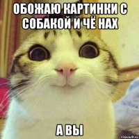 обожаю картинки с собакой и чё нах а вы