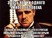 здесь нет ни одного умного человека только не подумайте что я считаю умными только тех людей которым нравится ригондо, вовсе нет