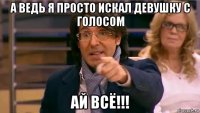 а ведь я просто искал девушку с голосом ай всё!!!