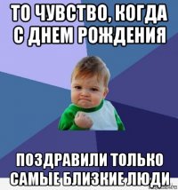 то чувство, когда с днем рождения поздравили только самые близкие люди