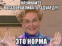 начинайте выздоравливать, эдуард!!! это норма