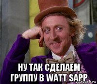  ну так сделаем группу в watt sapp