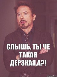 Слышь, ты че такая дерзкая,а?!