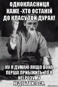 однокласниця каже -хто останій до класу той дурак! ну я думаю якщо вона перша прибіжить, то в неї розуму недобавиться.