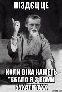 піздєц це коли віка кажеть "єбала я з вами бухати"ахх