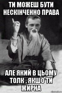 ти можеш бути нескінченно права але який в цьому толк , якшо ти жирна