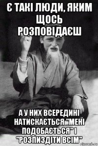 є такі люди, яким щось розповідаєш а у них всередині натискається "мені подобається" і "розпиздіти всім"