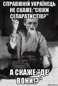 справжній українець не скаже:"скіки сепаратистів?" а скаже:"де вони!?"