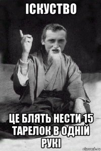 іскуство це блять нести 15 тарелок в одній рукі