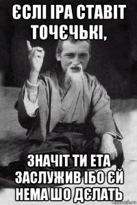 єслі іра ставіт точєчькі, значіт ти ета заслужив ібо єй нема шо дєлать