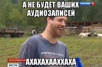 а не будет ваших аудиозаписей ахахахааххаха