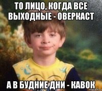 то лицо, когда все выходные - оверкаст а в будние дни - кавок