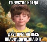 то чуство когда друг орёт на весь класс "да незнаю я"