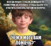 всегда ношу с собой домашку по геометрии за 10 класс, чтобы было что ответить консультантам на вопрос "чем я могу вам помочь?"