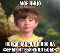 моё лицо когда набрал 10000 на ферме и тебя убил бомж