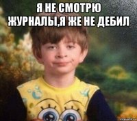 я не смотрю журналы,я же не дебил 