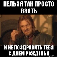 нельзя так просто взять и не поздравить тебя с днем рожденья