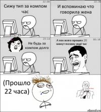 Сижу тип за компом час И вспоминаю что говорила жена Не будь за компом долго А пох всего прошло 20 минут посижу ищё час (Прошло 22 часа)