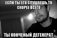 если ты его слушаешь,то скорее всего ты конченый дегенерат