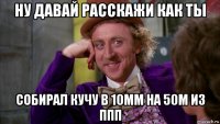 ну давай расскажи как ты собирал кучу в 10мм на 50м из ппп