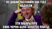 ну давай расскажи как тебе надоели эти хабары про сине-черно-бело-золотое платье