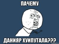 пачему данияр хуипутала???