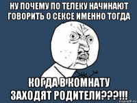 ну почему по телеку начинают говорить о сексе именно тогда когда в комнату заходят родители???!!!