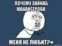 почему зайнаб жахангерова меня не любит?♥