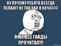 ну почему ребята всегда лелают не так как я хочу??? я же все гайды прочитал!!!