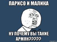 парисо и малика ну почему вы такие армян?????