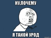 ну,почему я такой урод