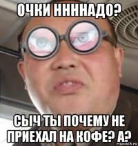 очки ннннадо? сыч ты почему не приехал на кофе? а?