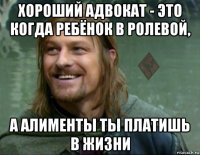 хороший адвокат - это когда ребёнок в ролевой, а алименты ты платишь в жизни